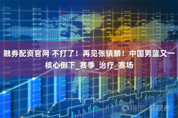 融券配资官网 不打了！再见张镇麟！中国男篮又一核心倒下_赛季_治疗_赛场