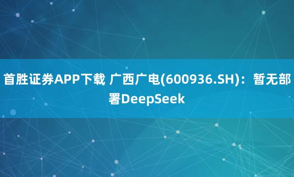 首胜证券APP下载 广西广电(600936.SH)：暂无部署DeepSeek