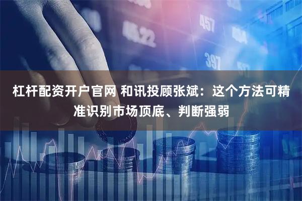 杠杆配资开户官网 和讯投顾张斌：这个方法可精准识别市场顶底、判断强弱