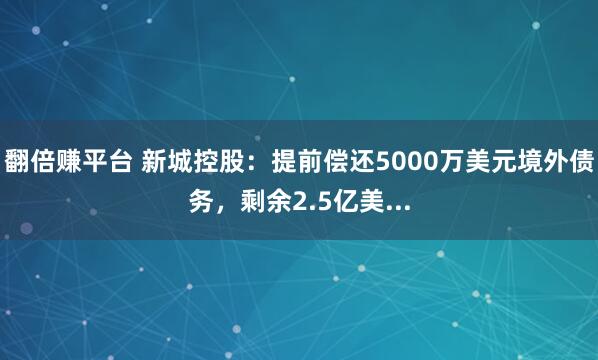 翻倍赚平台 新城控股：提前偿还5000万美元境外债务，剩余2.5亿美...