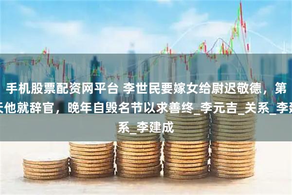 手机股票配资网平台 李世民要嫁女给尉迟敬德，第二天他就辞官，晚年自毁名节以求善终_李元吉_关系_李建成