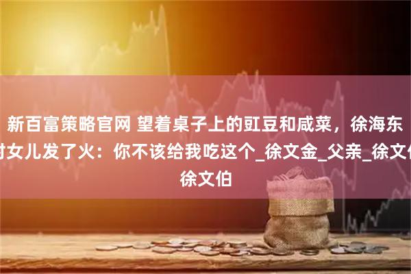 新百富策略官网 望着桌子上的豇豆和咸菜，徐海东对女儿发了火：你不该给我吃这个_徐文金_父亲_徐文伯