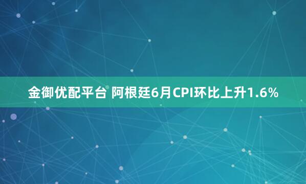 金御优配平台 阿根廷6月CPI环比上升1.6%