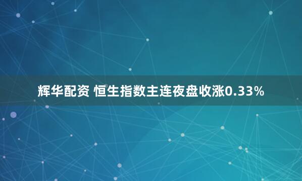 辉华配资 恒生指数主连夜盘收涨0.33%