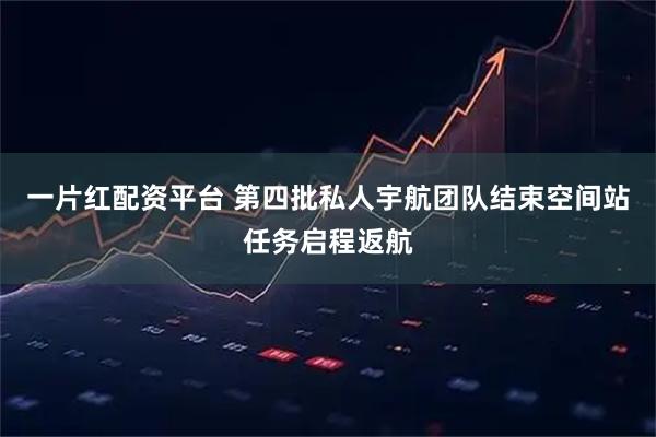 一片红配资平台 第四批私人宇航团队结束空间站任务启程返航