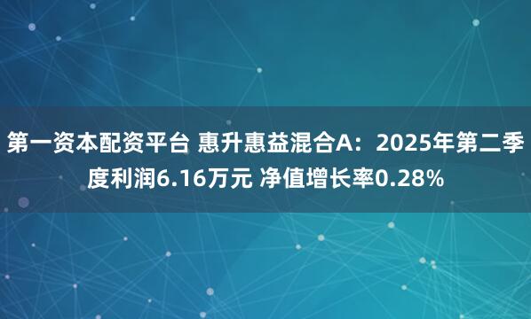 第一资本配资平台 惠升惠益混合A：2025年第二季度利润6.16万元 净值增长率0.28%