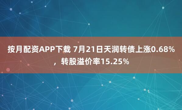 按月配资APP下载 7月21日天润转债上涨0.68%,转股溢价率15.25%