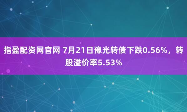 指盈配资网官网 7月21日豫光转债下跌0.56%，转股溢价率5.53%