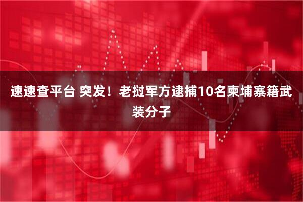速速查平台 突发！老挝军方逮捕10名柬埔寨籍武装分子