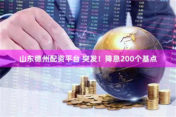 山东德州配资平台 突发！降息200个基点