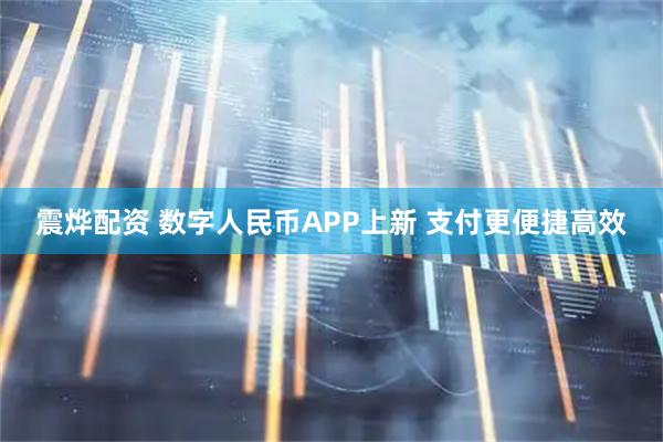 震烨配资 数字人民币APP上新 支付更便捷高效
