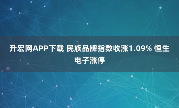 升宏网APP下载 民族品牌指数收涨1.09% 恒生电子涨停