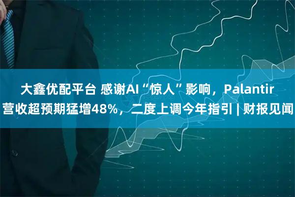 大鑫优配平台 感谢AI“惊人”影响，Palantir营收超预期猛增48%，二度上调今年指引 | 财报见闻