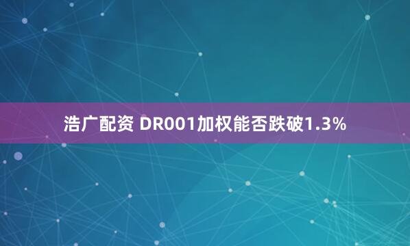 浩广配资 DR001加权能否跌破1.3%