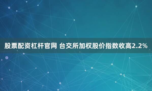 股票配资杠杆官网 台交所加权股价指数收高2.2%