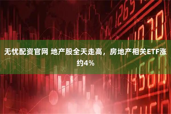 无忧配资官网 地产股全天走高，房地产相关ETF涨约4%