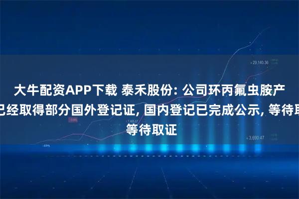 大牛配资APP下载 泰禾股份: 公司环丙氟虫胺产品已经取得部分国外登记证, 国内登记已完成公示, 等待取证
