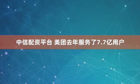 中信配资平台 美团去年服务了7.7亿用户