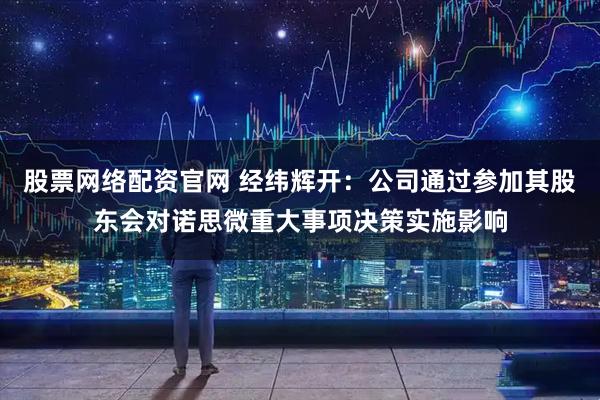 股票网络配资官网 经纬辉开：公司通过参加其股东会对诺思微重大事项决策实施影响