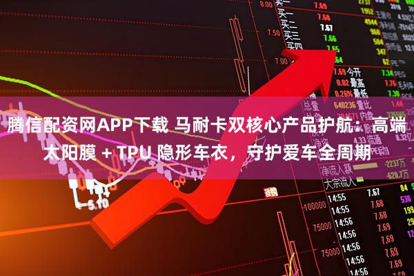 腾信配资网APP下载 马耐卡双核心产品护航：高端太阳膜 + TPU 隐形车衣，守护爱车全周期