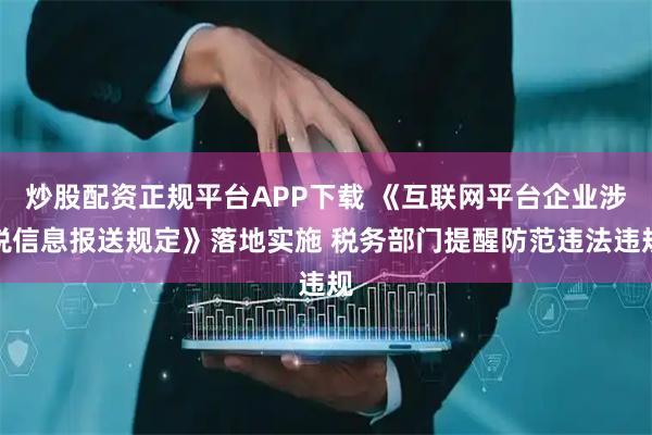 炒股配资正规平台APP下载 《互联网平台企业涉税信息报送规定》落地实施 税务部门提醒防范违法违规