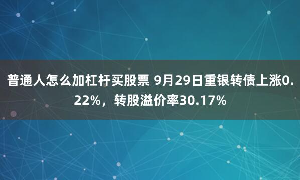 普通人怎么加杠杆买股票 9月29日重银转债上涨0.22%，转股溢价率30.17%