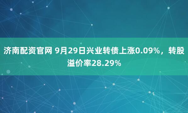 济南配资官网 9月29日兴业转债上涨0.09%，转股溢价率28.29%