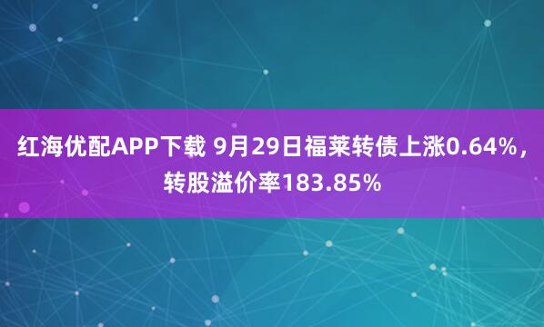 红海优配APP下载 9月29日福莱转债上涨0.64%，转股溢价率183.85%