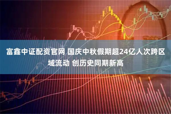 富鑫中证配资官网 国庆中秋假期超24亿人次跨区域流动 创历史同期新高