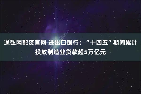 通弘网配资官网 进出口银行：“十四五”期间累计投放制造业贷款超5万亿元