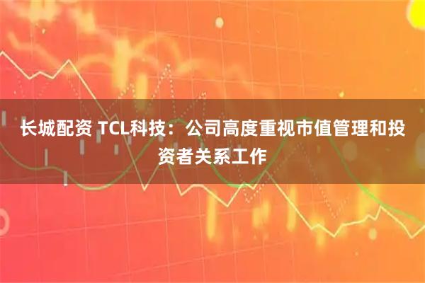 长城配资 TCL科技：公司高度重视市值管理和投资者关系工作