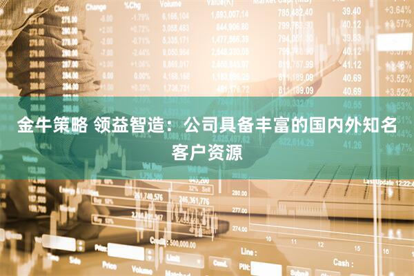 金牛策略 领益智造：公司具备丰富的国内外知名客户资源