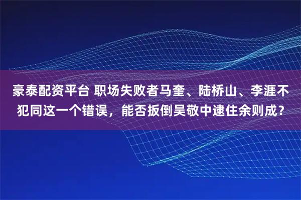 豪泰配资平台 职场失败者马奎、陆桥山、李涯不犯同这一个错误，能否扳倒吴敬中逮住余则成？