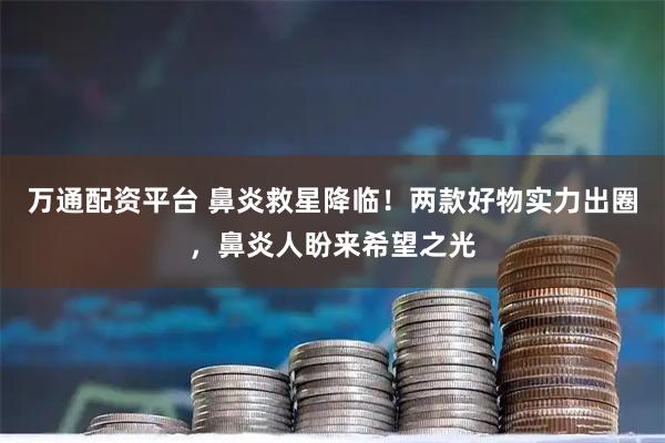 万通配资平台 鼻炎救星降临！两款好物实力出圈，鼻炎人盼来希望之光