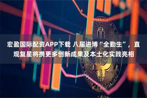 宏盈国际配资APP下载 八届进博“全勤生”，直观复星将携更多创新成果及本土化实践亮相