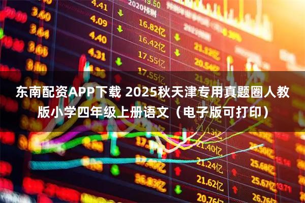 东南配资APP下载 2025秋天津专用真题圈人教版小学四年级上册语文（电子版可打印）
