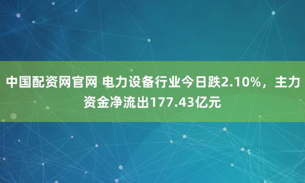中国配资网官网 电力设备行业今日跌2.10%，主力资金净流出177.43亿元
