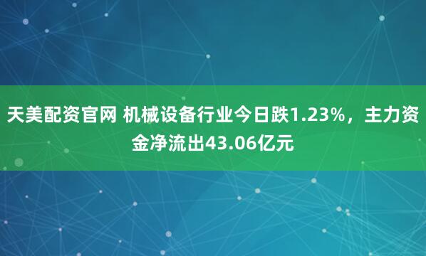 天美配资官网 机械设备行业今日跌1.23%，主力资金净流出43.06亿元