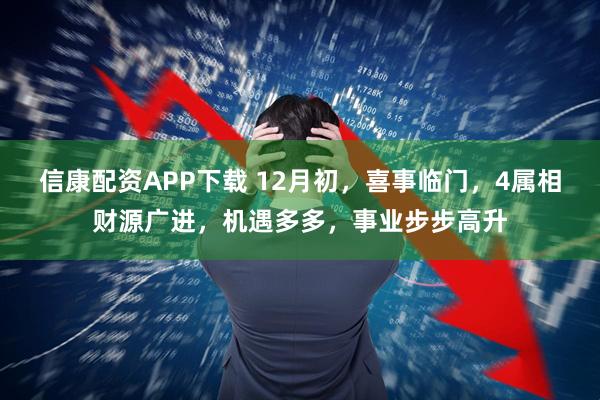 信康配资APP下载 12月初，喜事临门，4属相财源广进，机遇多多，事业步步高升