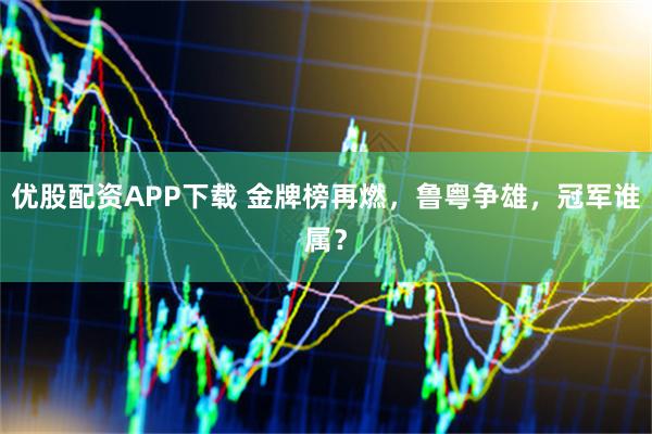 优股配资APP下载 金牌榜再燃，鲁粤争雄，冠军谁属？
