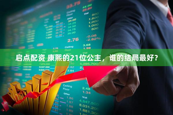 启点配资 康熙的21位公主，谁的结局最好？