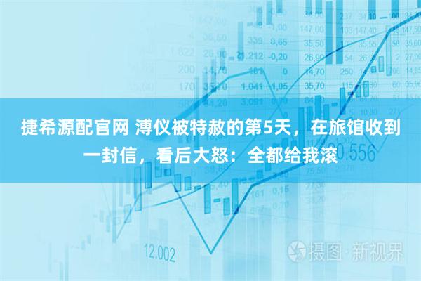 捷希源配官网 溥仪被特赦的第5天，在旅馆收到一封信，看后大怒：全都给我滚