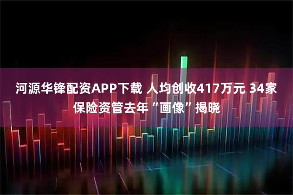 河源华锋配资APP下载 人均创收417万元 34家保险资管去年“画像”揭晓