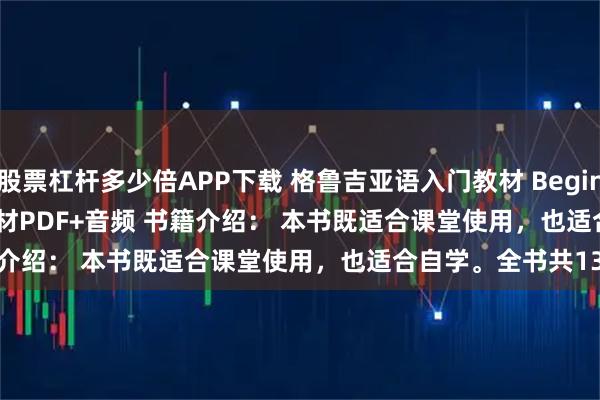 股票杠杆多少倍APP下载 格鲁吉亚语入门教材 Beginner's Georgian 教材PDF+音频 书籍介绍： 本书既适合课堂使用，也适合自学。全书共13节课