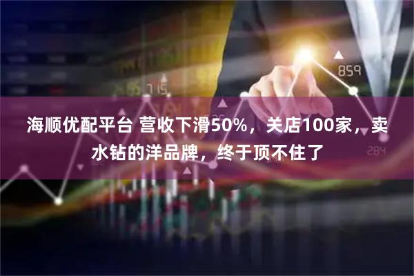 海顺优配平台 营收下滑50%，关店100家，卖水钻的洋品牌，终于顶不住了