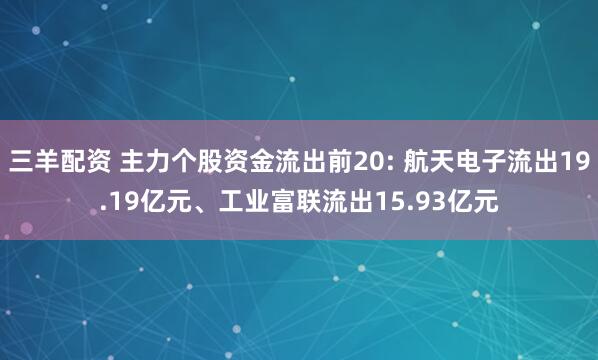 三羊配资 主力个股资金流出前20: 航天电子流出19.19亿元、工业富联流出15.93亿元