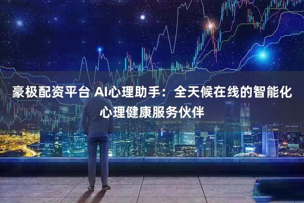 豪极配资平台 AI心理助手：全天候在线的智能化心理健康服务伙伴