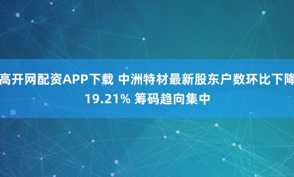 高开网配资APP下载 中洲特材最新股东户数环比下降19.21% 筹码趋向集中