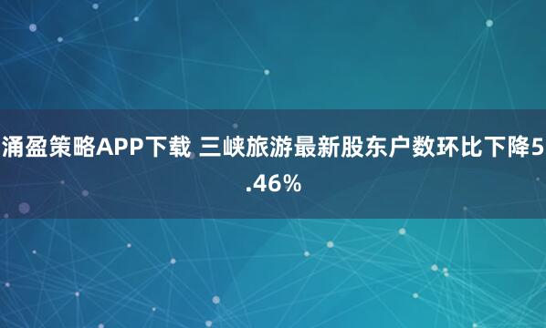 涌盈策略APP下载 三峡旅游最新股东户数环比下降5.46%