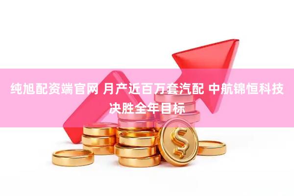 纯旭配资端官网 月产近百万套汽配 中航锦恒科技决胜全年目标